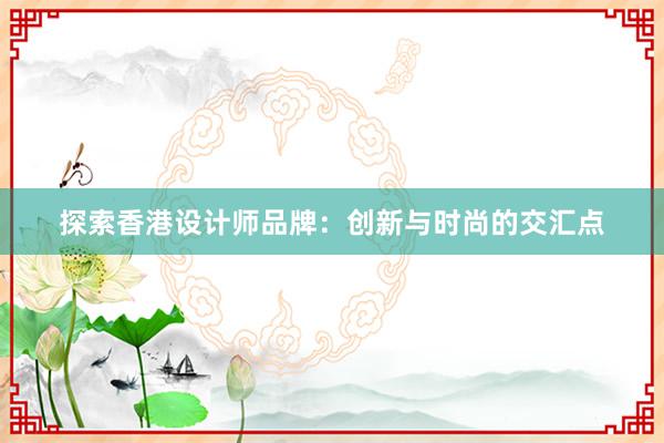 探索香港设计师品牌：创新与时尚的交汇点