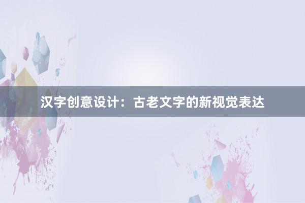 汉字创意设计：古老文字的新视觉表达