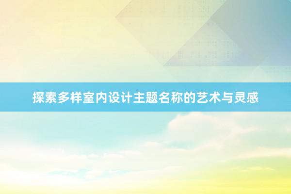 探索多样室内设计主题名称的艺术与灵感